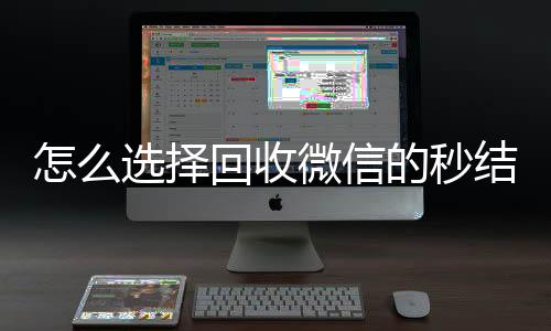 怎么选择回收微信高价收v的秒结平台（回收微信秒结账）